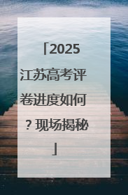 2025江苏高考评卷进度如何？现场揭秘