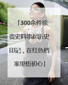300余件珍贵史料串起历史印记，在红色档案里悟初心