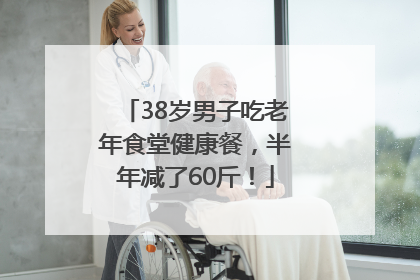 38岁男子吃老年食堂健康餐，半年减了60斤！