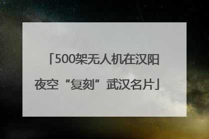 500架无人机在汉阳夜空“复刻”武汉名片