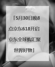 5月30日晚8点京东618开启 京东全球购汇聚世界好物