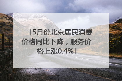 5月份北京居民消费价格同比下降，服务价格上涨0.4%