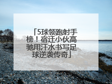 5球领跑射手榜！宿迁小伙高驰用汗水书写足球逆袭传奇