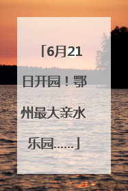 6月21日开园！鄂州最大亲水乐园……