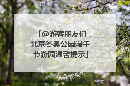 @游客朋友们：北京冬奥公园端午节游园温馨提示