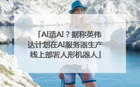 AI造AI？据称英伟达计划在AI服务器生产线上部署人形机器人