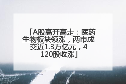 A股高开高走：医药生物板块领涨，两市成交近1.3万亿元，4120股收涨