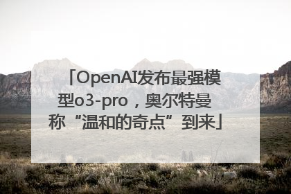 OpenAI发布最强模型o3-pro，奥尔特曼称“温和的奇点”到来