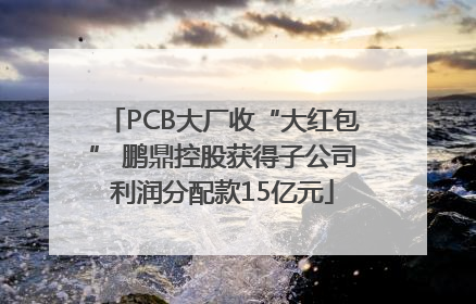 PCB大厂收“大红包” 鹏鼎控股获得子公司利润分配款15亿元